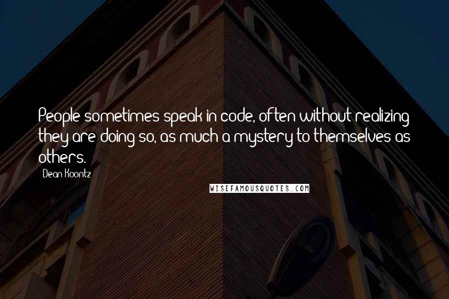 Dean Koontz Quotes: People sometimes speak in code, often without realizing they are doing so, as much a mystery to themselves as others.