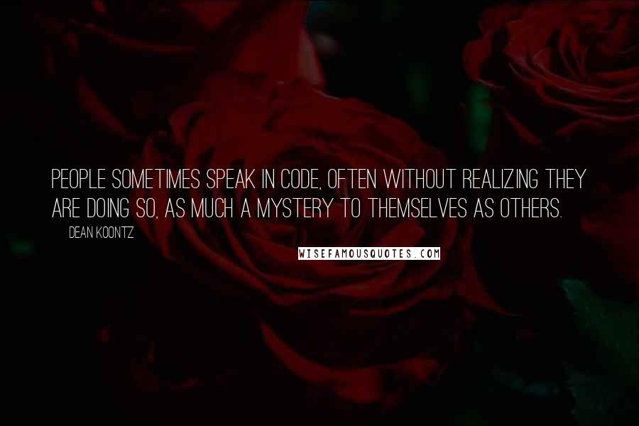 Dean Koontz Quotes: People sometimes speak in code, often without realizing they are doing so, as much a mystery to themselves as others.