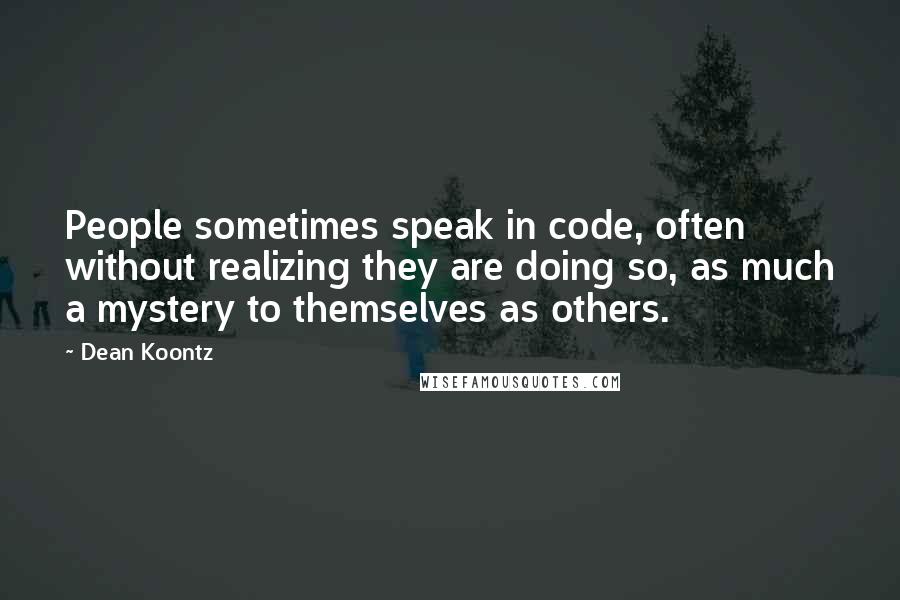 Dean Koontz Quotes: People sometimes speak in code, often without realizing they are doing so, as much a mystery to themselves as others.