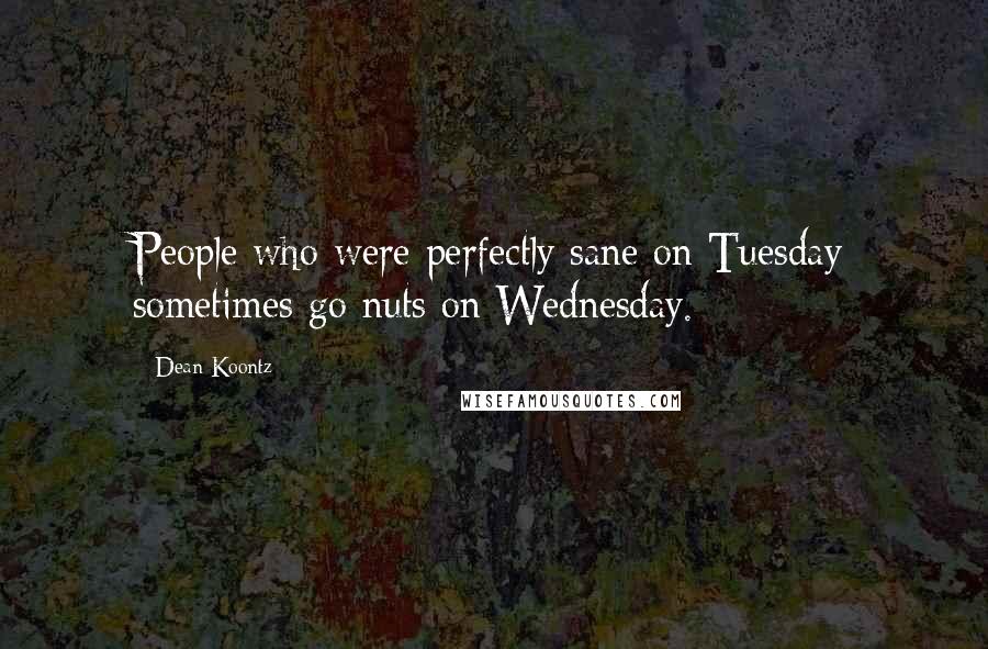 Dean Koontz Quotes: People who were perfectly sane on Tuesday sometimes go nuts on Wednesday.