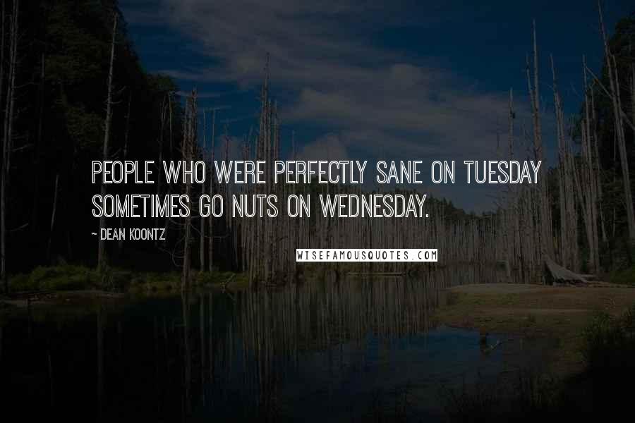 Dean Koontz Quotes: People who were perfectly sane on Tuesday sometimes go nuts on Wednesday.