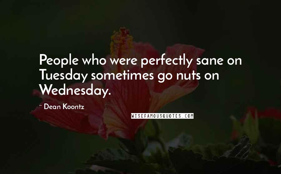 Dean Koontz Quotes: People who were perfectly sane on Tuesday sometimes go nuts on Wednesday.