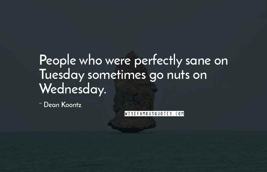 Dean Koontz Quotes: People who were perfectly sane on Tuesday sometimes go nuts on Wednesday.