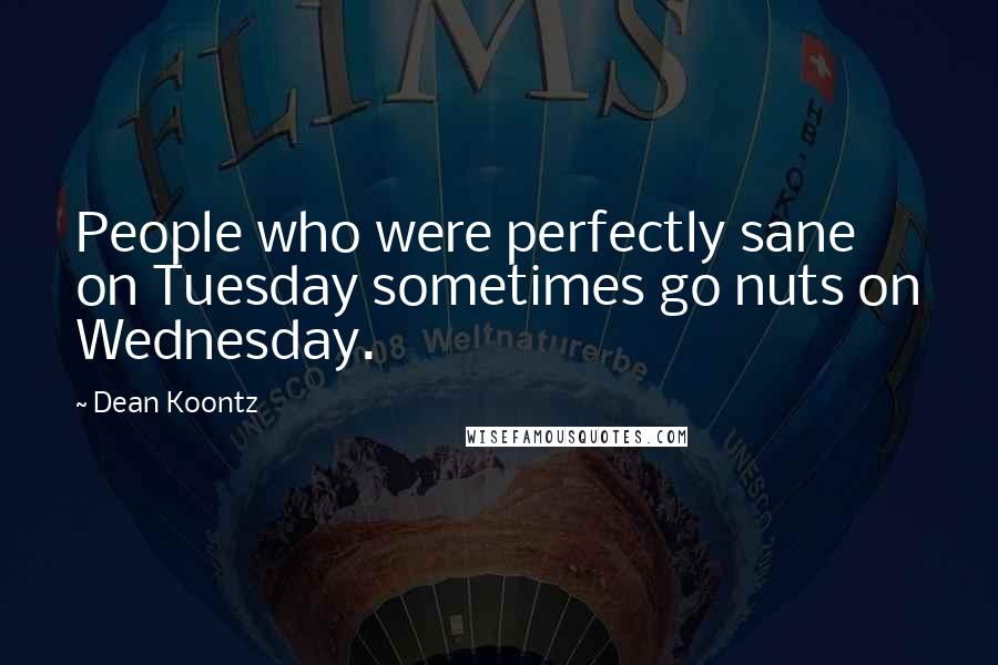 Dean Koontz Quotes: People who were perfectly sane on Tuesday sometimes go nuts on Wednesday.