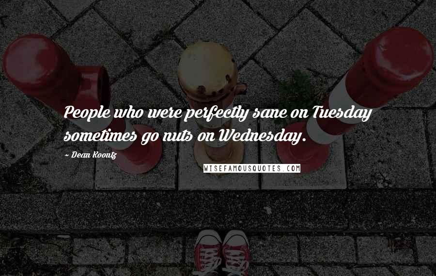 Dean Koontz Quotes: People who were perfectly sane on Tuesday sometimes go nuts on Wednesday.