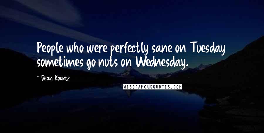 Dean Koontz Quotes: People who were perfectly sane on Tuesday sometimes go nuts on Wednesday.