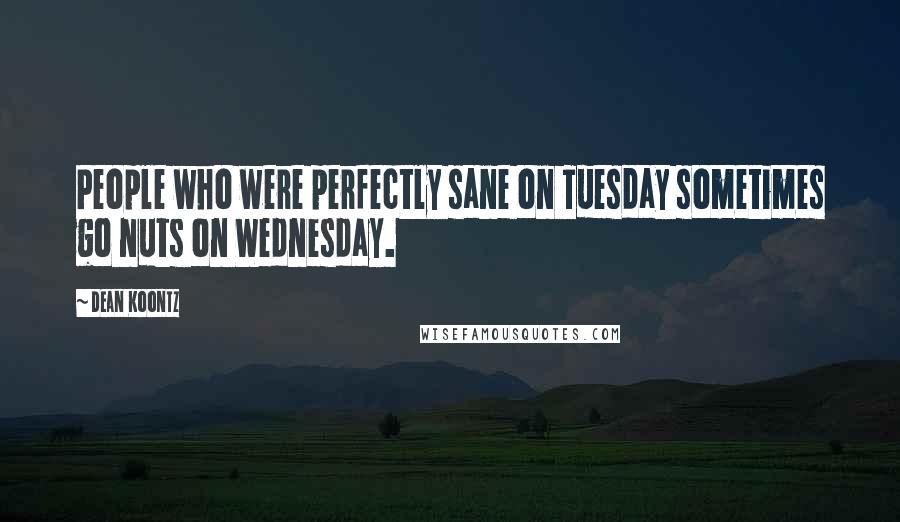 Dean Koontz Quotes: People who were perfectly sane on Tuesday sometimes go nuts on Wednesday.