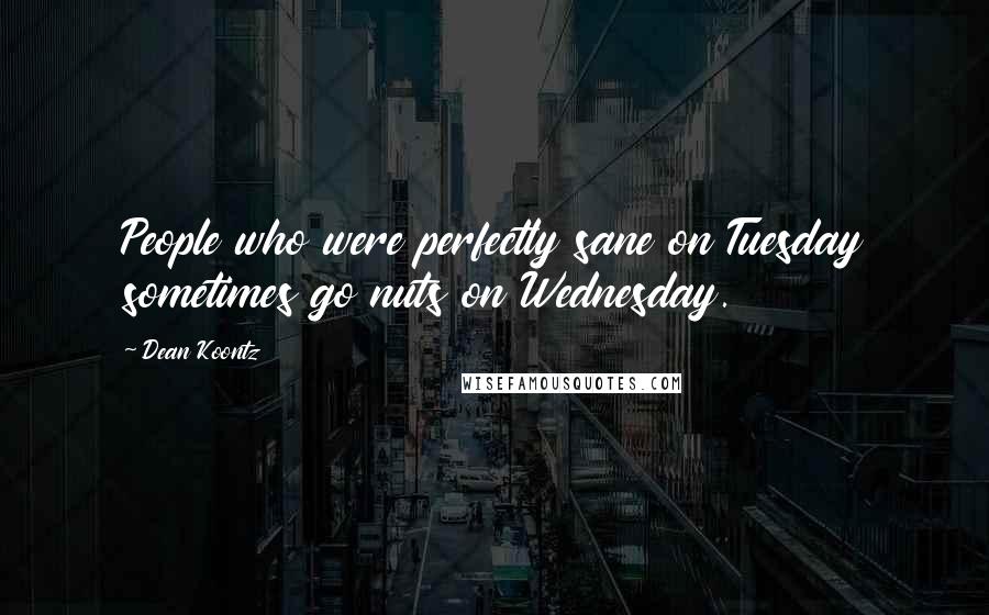 Dean Koontz Quotes: People who were perfectly sane on Tuesday sometimes go nuts on Wednesday.