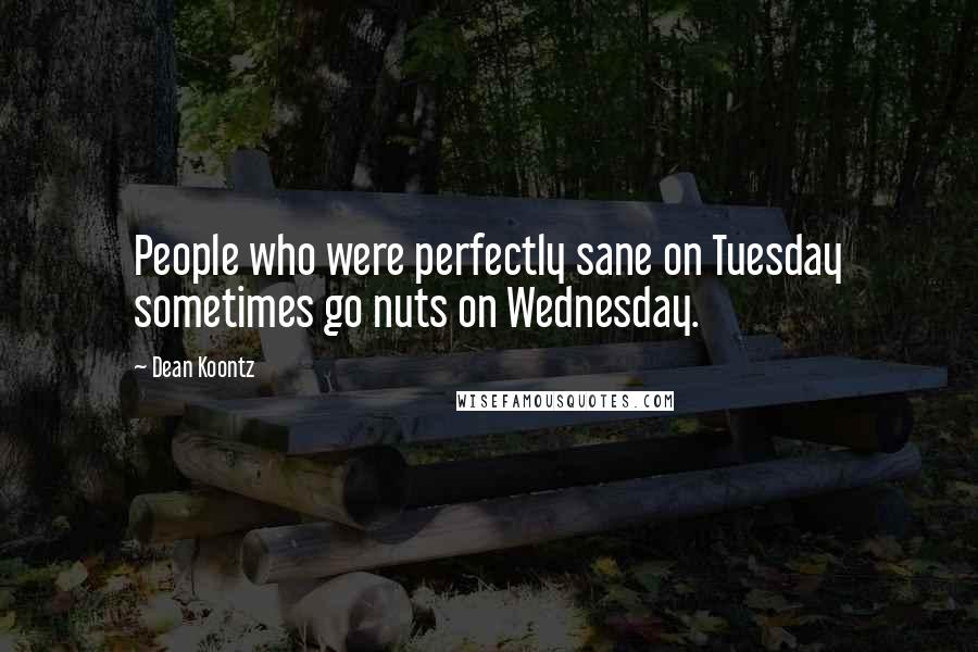 Dean Koontz Quotes: People who were perfectly sane on Tuesday sometimes go nuts on Wednesday.