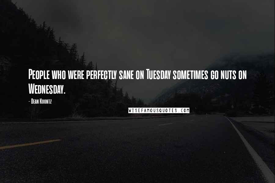 Dean Koontz Quotes: People who were perfectly sane on Tuesday sometimes go nuts on Wednesday.