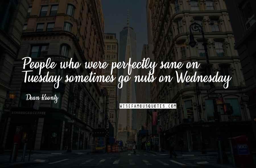 Dean Koontz Quotes: People who were perfectly sane on Tuesday sometimes go nuts on Wednesday.