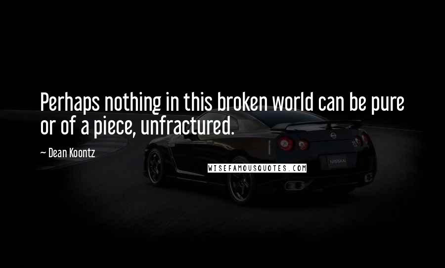 Dean Koontz Quotes: Perhaps nothing in this broken world can be pure or of a piece, unfractured.