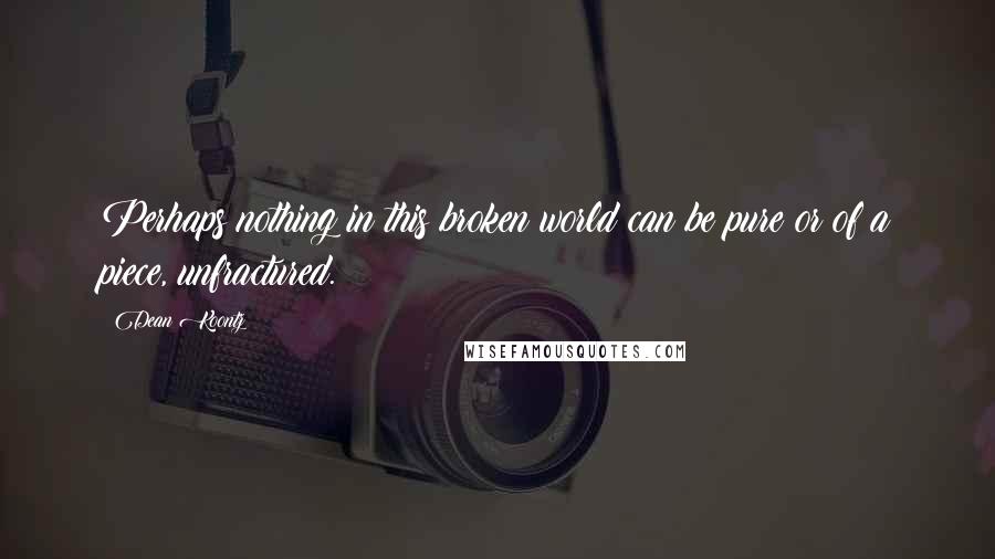 Dean Koontz Quotes: Perhaps nothing in this broken world can be pure or of a piece, unfractured.