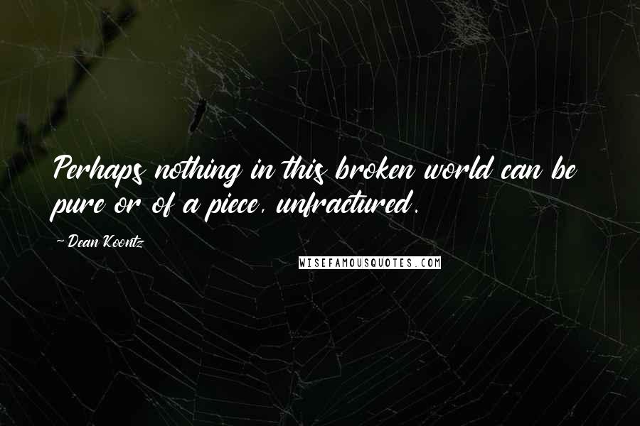 Dean Koontz Quotes: Perhaps nothing in this broken world can be pure or of a piece, unfractured.