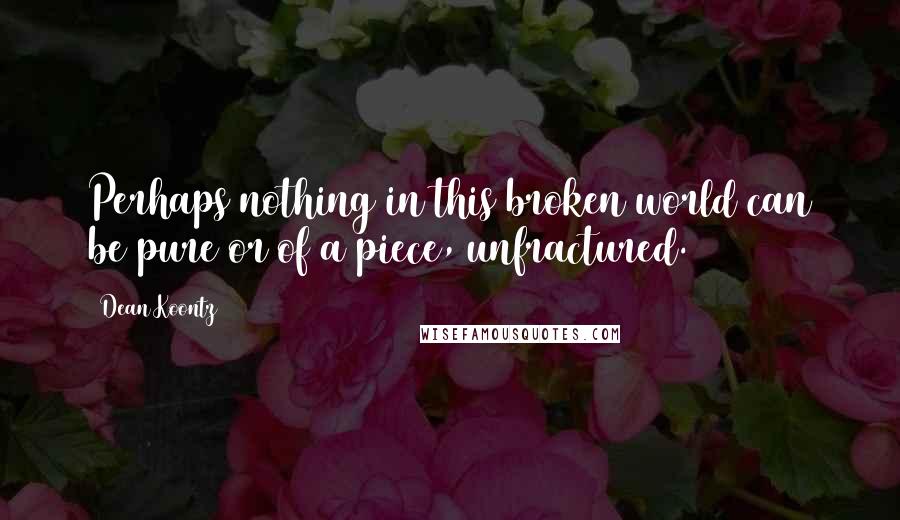 Dean Koontz Quotes: Perhaps nothing in this broken world can be pure or of a piece, unfractured.