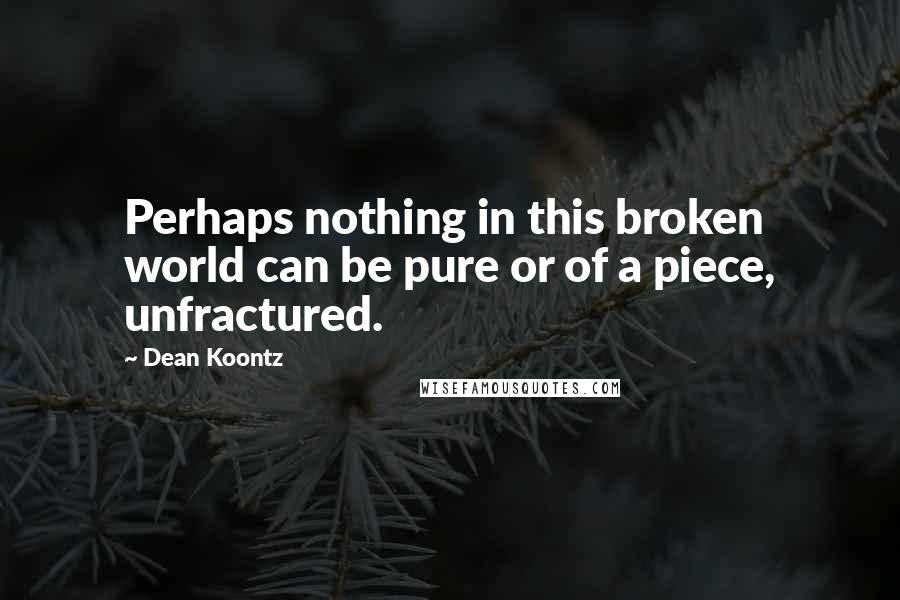 Dean Koontz Quotes: Perhaps nothing in this broken world can be pure or of a piece, unfractured.