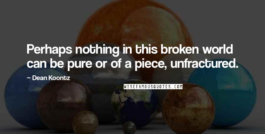 Dean Koontz Quotes: Perhaps nothing in this broken world can be pure or of a piece, unfractured.