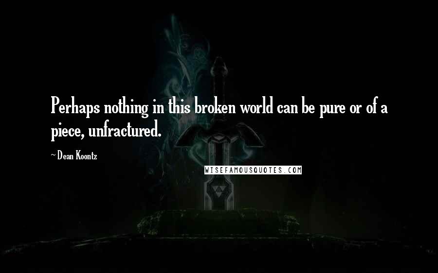 Dean Koontz Quotes: Perhaps nothing in this broken world can be pure or of a piece, unfractured.