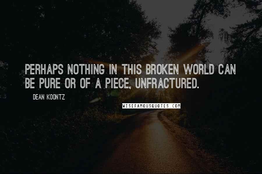 Dean Koontz Quotes: Perhaps nothing in this broken world can be pure or of a piece, unfractured.