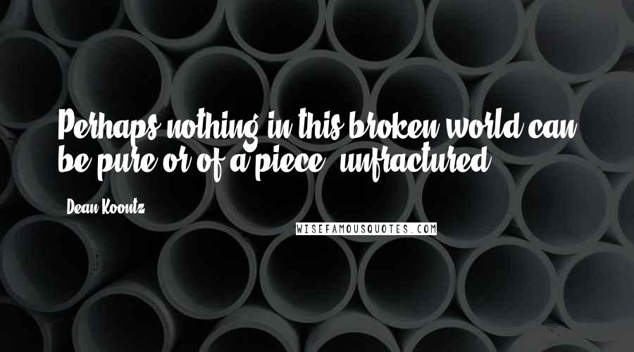 Dean Koontz Quotes: Perhaps nothing in this broken world can be pure or of a piece, unfractured.