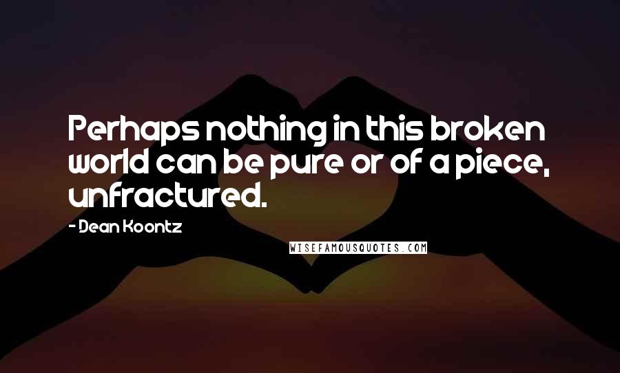 Dean Koontz Quotes: Perhaps nothing in this broken world can be pure or of a piece, unfractured.