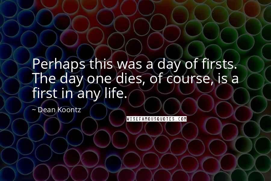 Dean Koontz Quotes: Perhaps this was a day of firsts. The day one dies, of course, is a first in any life.