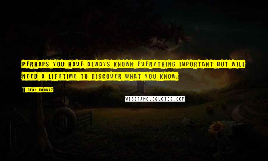 Dean Koontz Quotes: Perhaps you have always known everything important but will need a lifetime to discover what you know.