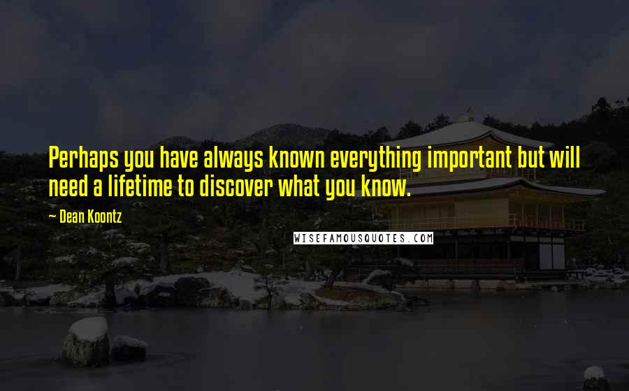 Dean Koontz Quotes: Perhaps you have always known everything important but will need a lifetime to discover what you know.