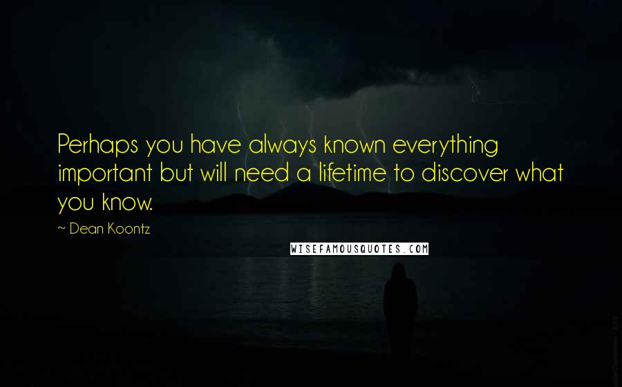 Dean Koontz Quotes: Perhaps you have always known everything important but will need a lifetime to discover what you know.