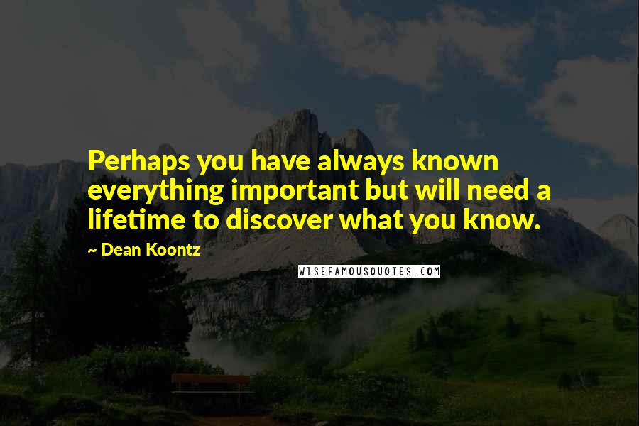 Dean Koontz Quotes: Perhaps you have always known everything important but will need a lifetime to discover what you know.