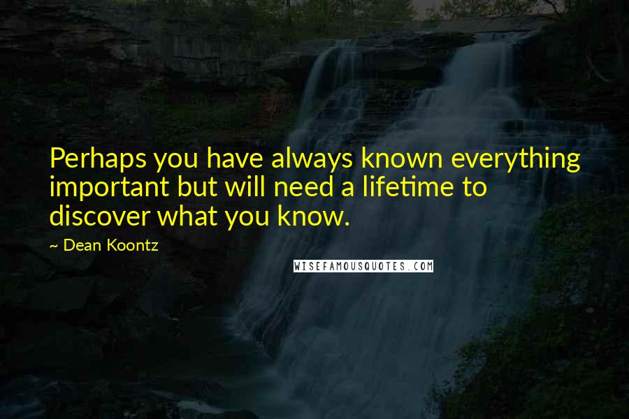 Dean Koontz Quotes: Perhaps you have always known everything important but will need a lifetime to discover what you know.