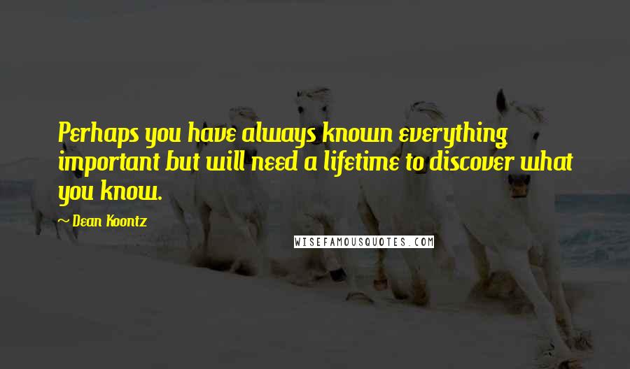 Dean Koontz Quotes: Perhaps you have always known everything important but will need a lifetime to discover what you know.