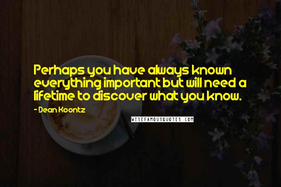 Dean Koontz Quotes: Perhaps you have always known everything important but will need a lifetime to discover what you know.