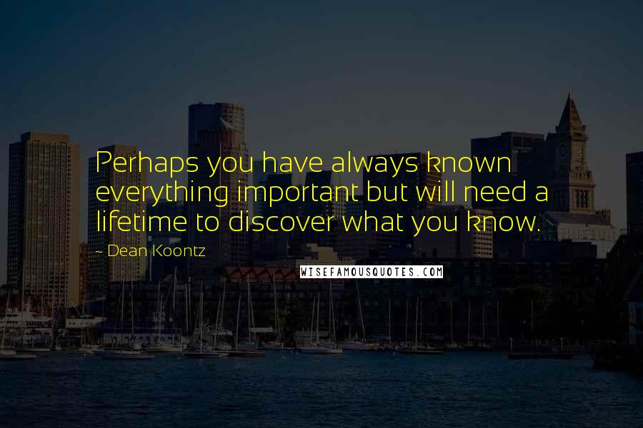 Dean Koontz Quotes: Perhaps you have always known everything important but will need a lifetime to discover what you know.