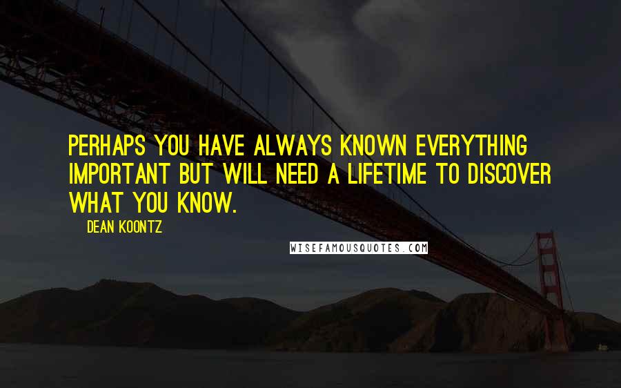 Dean Koontz Quotes: Perhaps you have always known everything important but will need a lifetime to discover what you know.