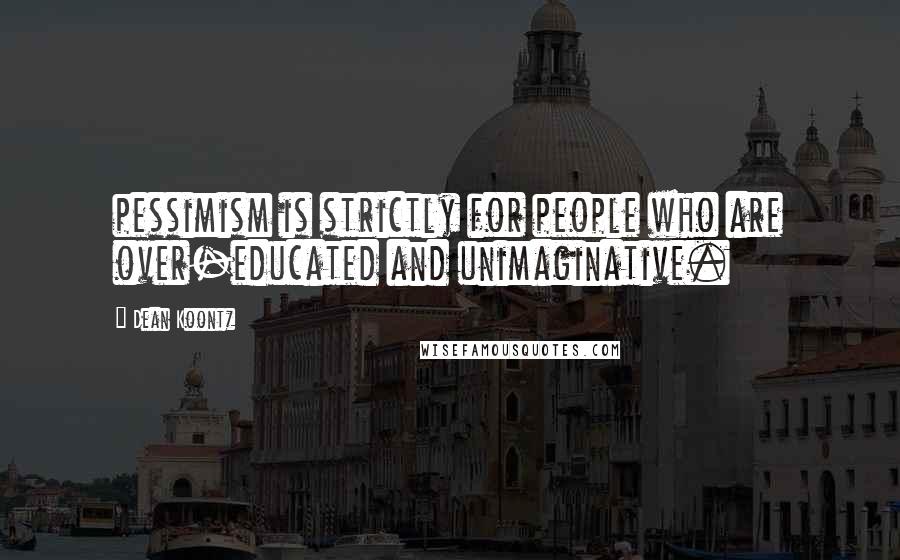 Dean Koontz Quotes: pessimism is strictly for people who are over-educated and unimaginative.