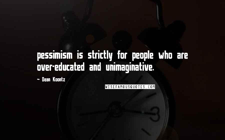 Dean Koontz Quotes: pessimism is strictly for people who are over-educated and unimaginative.