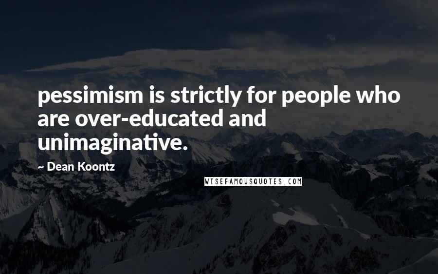Dean Koontz Quotes: pessimism is strictly for people who are over-educated and unimaginative.