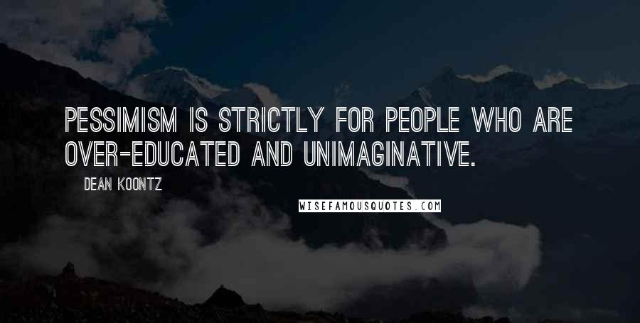 Dean Koontz Quotes: pessimism is strictly for people who are over-educated and unimaginative.