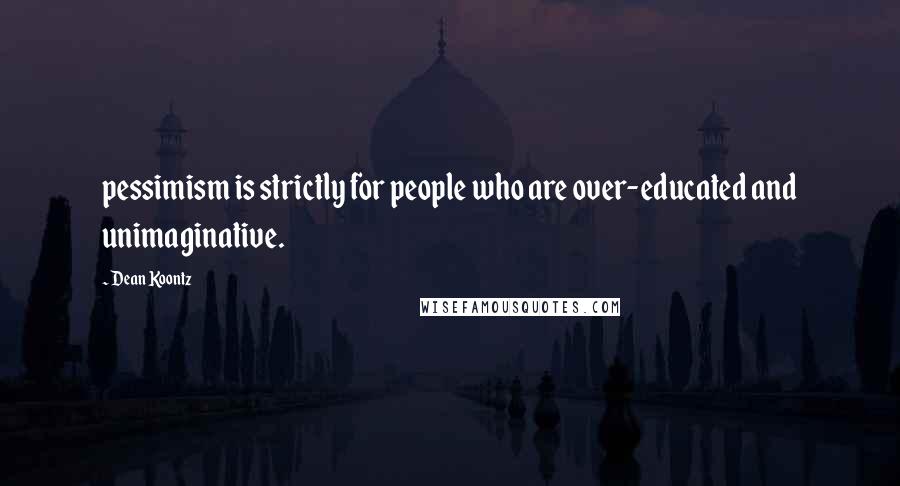 Dean Koontz Quotes: pessimism is strictly for people who are over-educated and unimaginative.