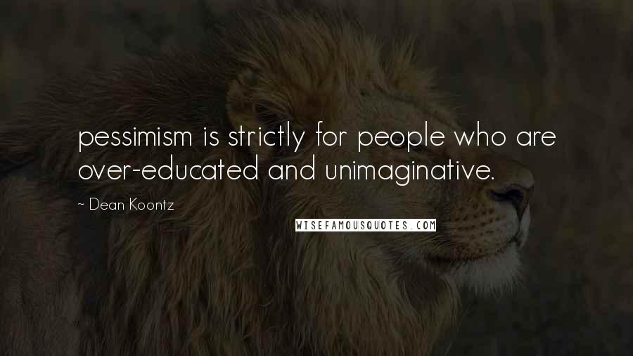 Dean Koontz Quotes: pessimism is strictly for people who are over-educated and unimaginative.