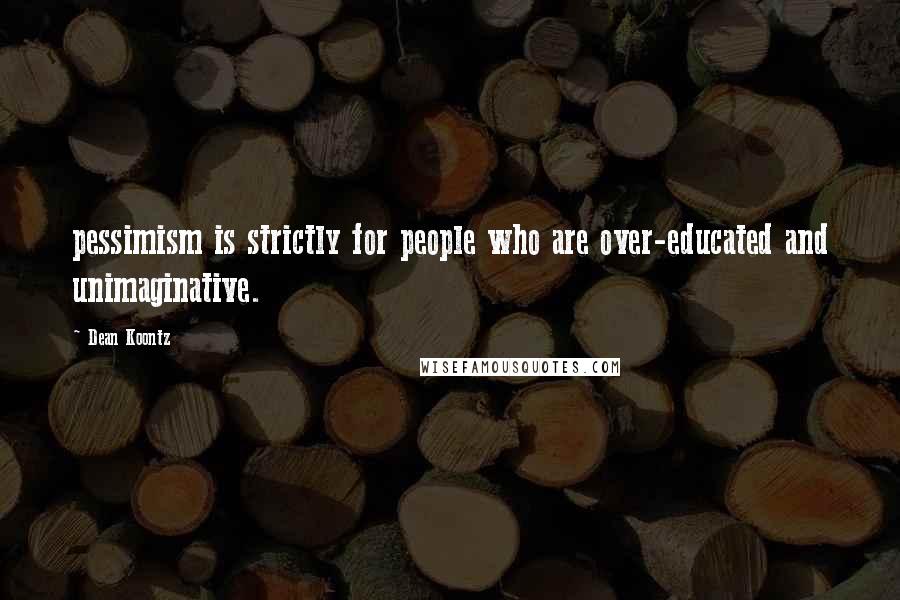 Dean Koontz Quotes: pessimism is strictly for people who are over-educated and unimaginative.