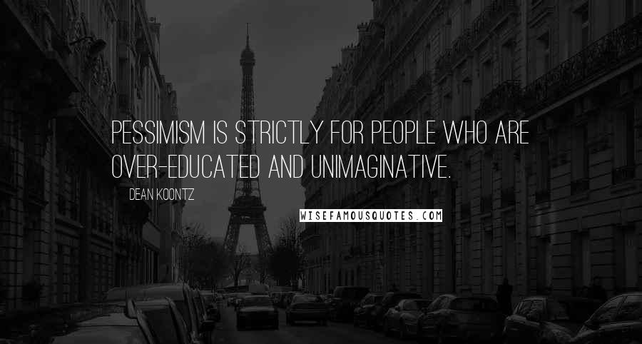 Dean Koontz Quotes: pessimism is strictly for people who are over-educated and unimaginative.