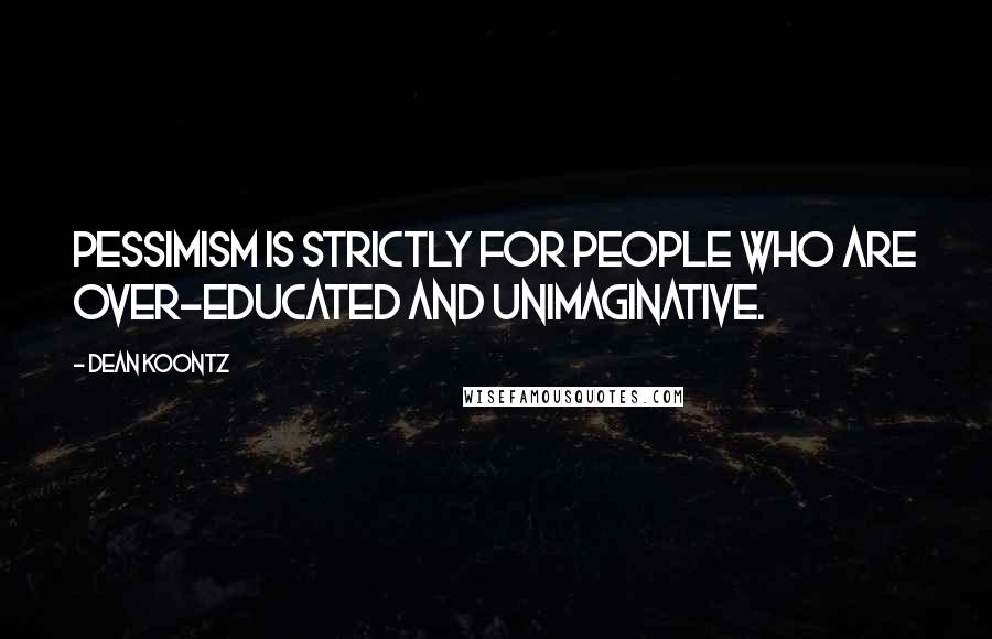 Dean Koontz Quotes: pessimism is strictly for people who are over-educated and unimaginative.