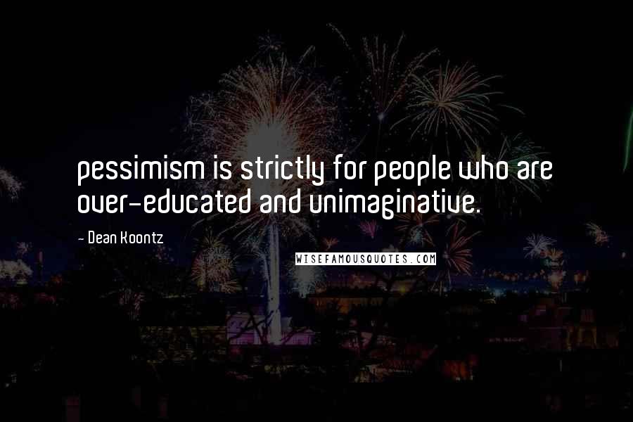 Dean Koontz Quotes: pessimism is strictly for people who are over-educated and unimaginative.