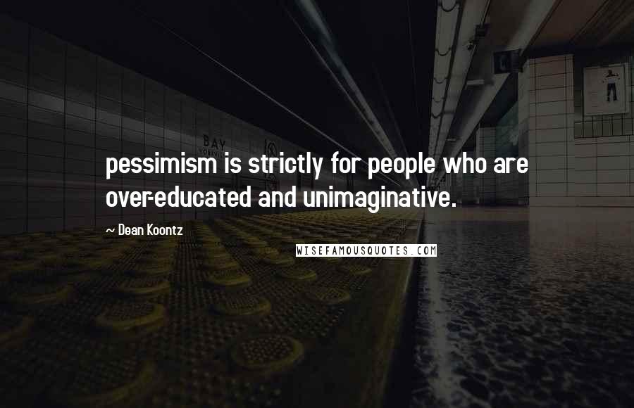 Dean Koontz Quotes: pessimism is strictly for people who are over-educated and unimaginative.