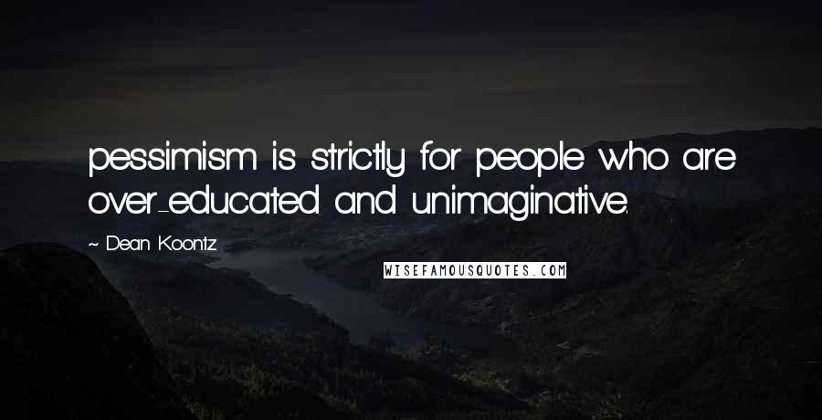 Dean Koontz Quotes: pessimism is strictly for people who are over-educated and unimaginative.