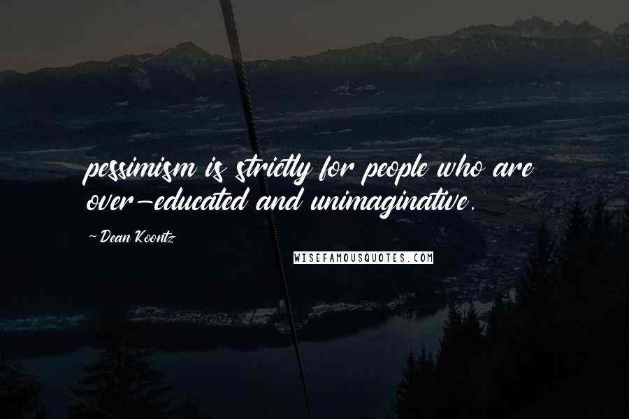 Dean Koontz Quotes: pessimism is strictly for people who are over-educated and unimaginative.