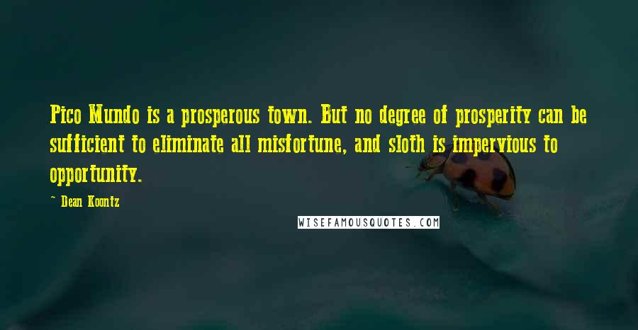 Dean Koontz Quotes: Pico Mundo is a prosperous town. But no degree of prosperity can be sufficient to eliminate all misfortune, and sloth is impervious to opportunity.