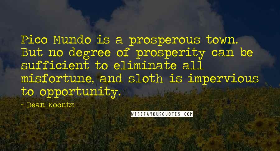 Dean Koontz Quotes: Pico Mundo is a prosperous town. But no degree of prosperity can be sufficient to eliminate all misfortune, and sloth is impervious to opportunity.